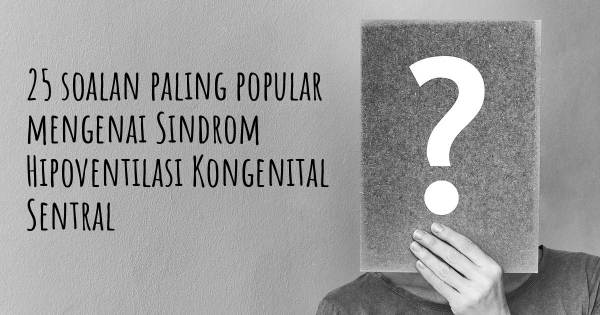 25 soalan Sindrom Hipoventilasi Kongenital Sentral paling popular