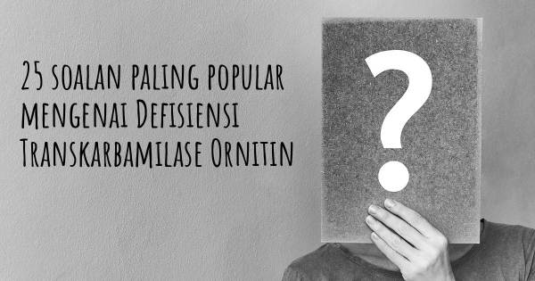 25 soalan Defisiensi Transkarbamilase Ornitin paling popular