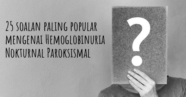 25 soalan Hemoglobinuria Nokturnal Paroksismal paling popular
