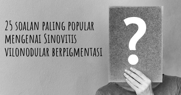25 soalan Sinovitis vilonodular berpigmentasi paling popular