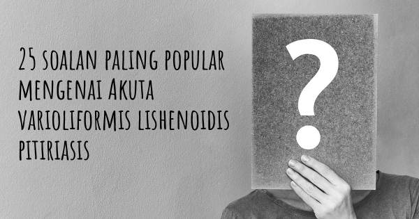 25 soalan Akuta varioliformis lishenoidis pitiriasis paling popular
