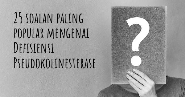 25 soalan Defisiensi Pseudokolinesterase paling popular