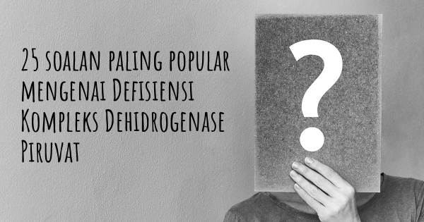 25 soalan Defisiensi Kompleks Dehidrogenase Piruvat paling popular