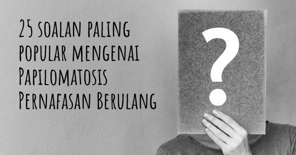 25 soalan Papilomatosis Pernafasan Berulang paling popular