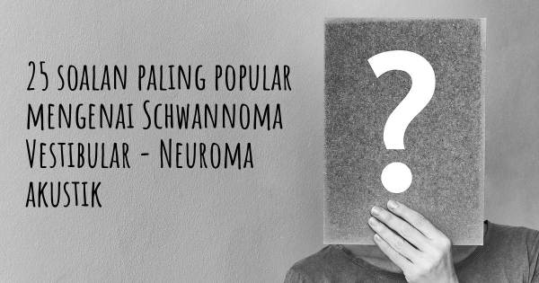 25 soalan Schwannoma Vestibular - Neuroma akustik paling popular