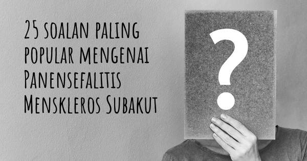 25 soalan Panensefalitis Menskleros Subakut paling popular