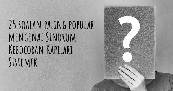 25 soalan Sindrom Kebocoran Kapilari Sistemik paling popular