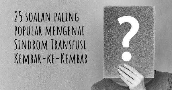 25 soalan Sindrom Transfusi Kembar-ke-Kembar paling popular