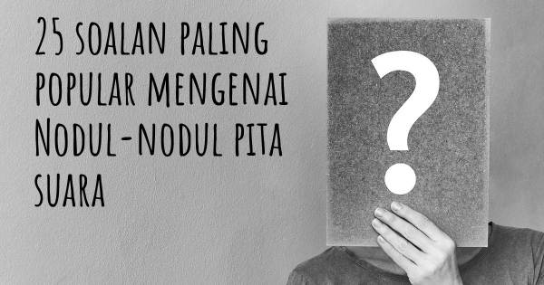 25 soalan Nodul-nodul pita suara paling popular