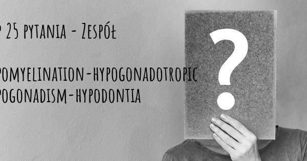 Zespół 4H Hypomyelination-hypogonadotropic hypogonadism-hypodontia top 25 pytania