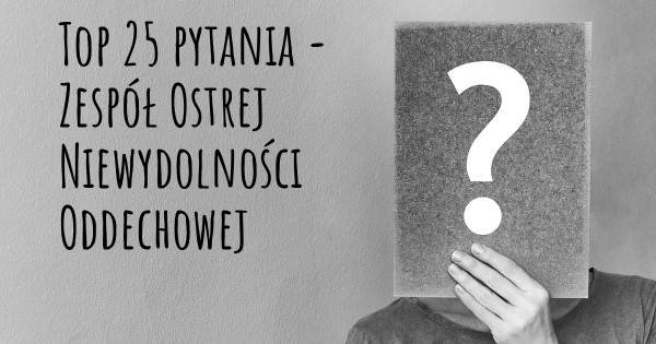 Zespół Ostrej Niewydolności Oddechowej top 25 pytania