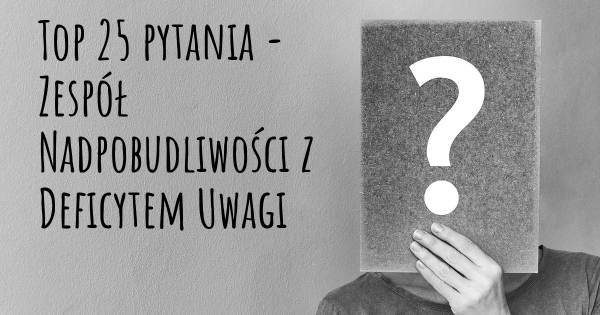 Zespół Nadpobudliwości z Deficytem Uwagi top 25 pytania