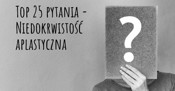 Niedokrwistość aplastyczna top 25 pytania