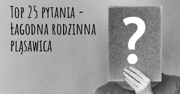 Łagodna rodzinna pląsawica top 25 pytania