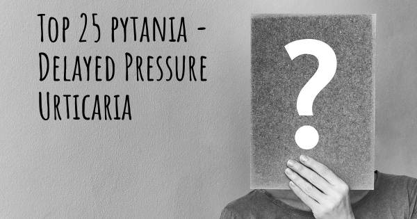 Delayed Pressure Urticaria top 25 pytania