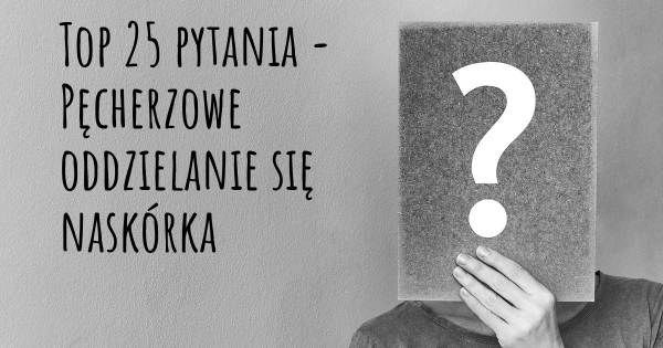 Pęcherzowe oddzielanie się naskórka top 25 pytania