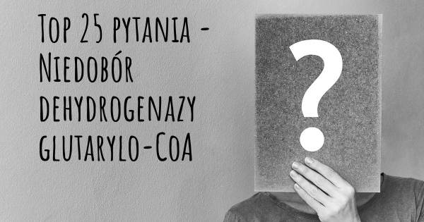 Niedobór dehydrogenazy glutarylo-CoA top 25 pytania