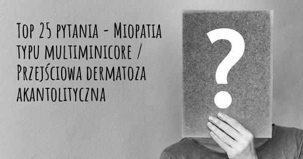 Miopatia typu multiminicore / Przejściowa dermatoza akantolityczna top 25 pytania