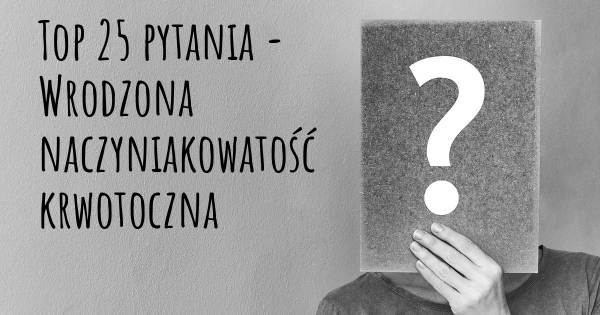 Wrodzona naczyniakowatość krwotoczna top 25 pytania