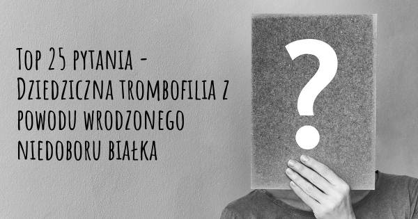 Dziedziczna trombofilia z powodu wrodzonego niedoboru białka top 25 pytania