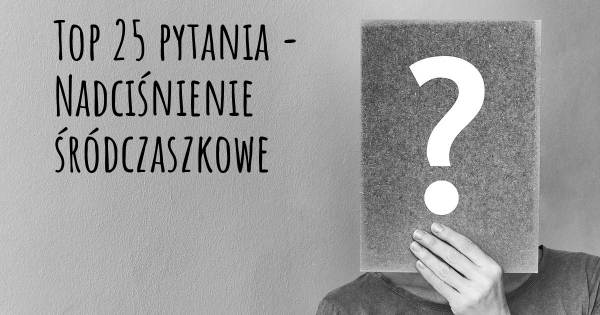 Nadciśnienie śródczaszkowe top 25 pytania