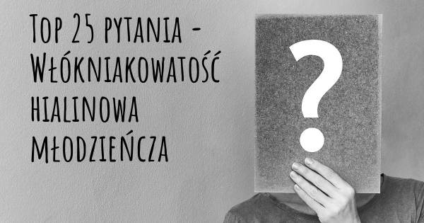 Włókniakowatość hialinowa młodzieńcza top 25 pytania