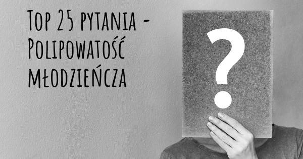 Polipowatość młodzieńcza top 25 pytania