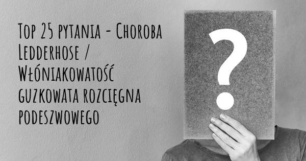 Choroba Ledderhose / Włóniakowatość guzkowata rozcięgna podeszwowego top 25 pytania