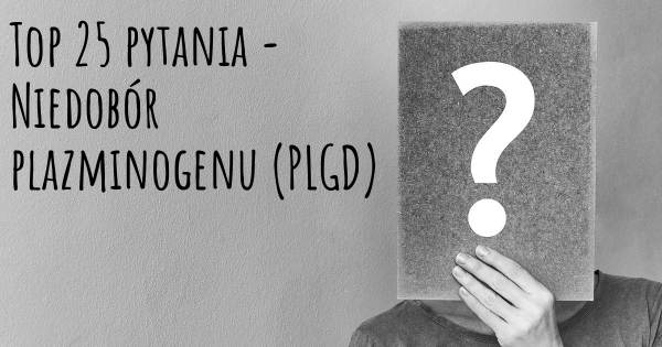 Niedobór plazminogenu (PLGD) top 25 pytania