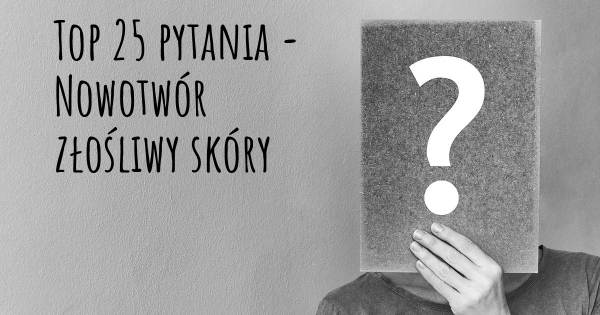 Nowotwór złośliwy skóry top 25 pytania