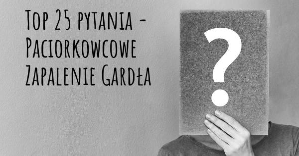 Paciorkowcowe Zapalenie Gardła top 25 pytania