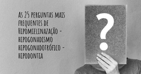 As 25 perguntas mais frequentes sobre Hipomielinazação - hipogonadismo hipogonadotrófico - hipodontia