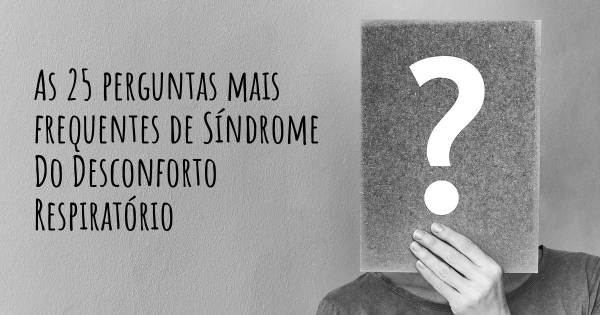 As 25 perguntas mais frequentes sobre Síndrome Do Desconforto Respiratório