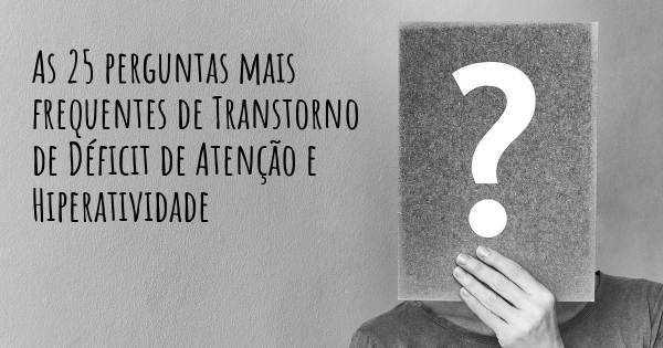 As 25 perguntas mais frequentes sobre Transtorno de Déficit de Atenção e Hiperatividade