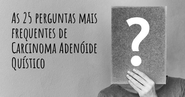 As 25 perguntas mais frequentes sobre Carcinoma Adenóide Quístico