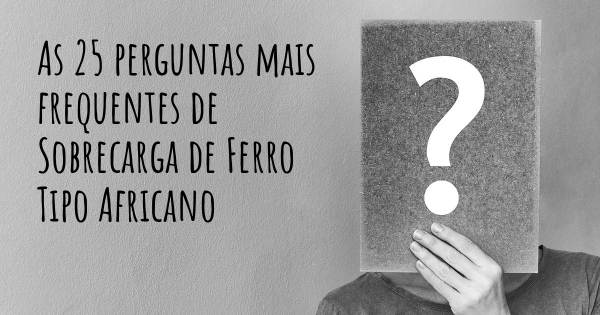 As 25 perguntas mais frequentes sobre Sobrecarga de Ferro Tipo Africano