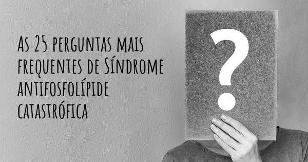 As 25 perguntas mais frequentes sobre Síndrome antifosfolípide catastrófica
