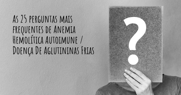 As 25 perguntas mais frequentes sobre Anemia Hemolítica Autoimune / Doença De Aglutininas Frias