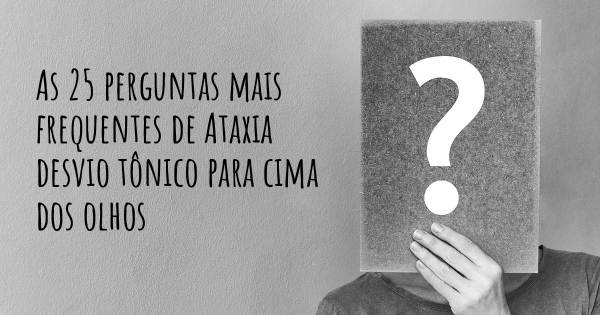 As 25 perguntas mais frequentes sobre Ataxia desvio tônico para cima dos olhos