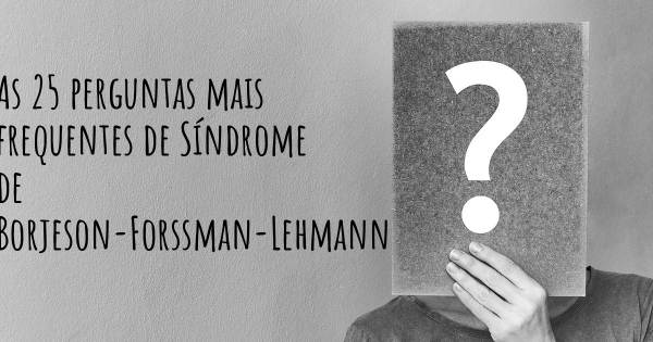 As 25 perguntas mais frequentes sobre Síndrome de Borjeson-Forssman-Lehmann