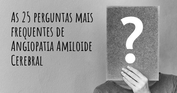 As 25 perguntas mais frequentes sobre Angiopatia Amiloide Cerebral