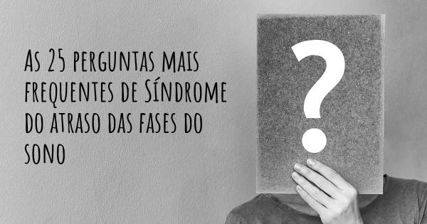 As 25 perguntas mais frequentes sobre Síndrome do atraso das fases do sono