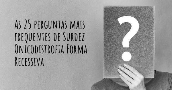 As 25 perguntas mais frequentes sobre Surdez Onicodistrofia Forma Recessiva