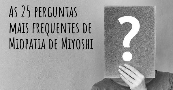 As 25 perguntas mais frequentes sobre Miopatia de Miyoshi