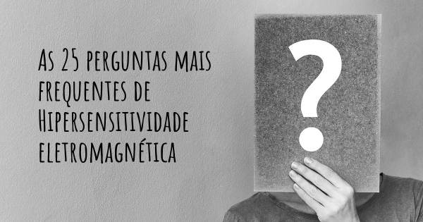 As 25 perguntas mais frequentes sobre Hipersensitividade eletromagnética