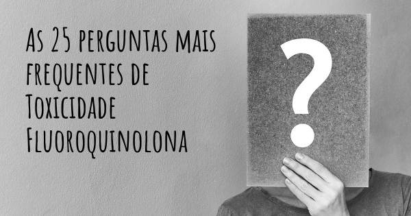 As 25 perguntas mais frequentes sobre Toxicidade Fluoroquinolona