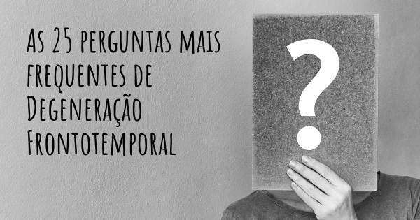 As 25 perguntas mais frequentes sobre Degeneração Frontotemporal