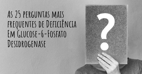 As 25 perguntas mais frequentes sobre Deficiência Em Glucose-6-Fosfato Desidrogenase