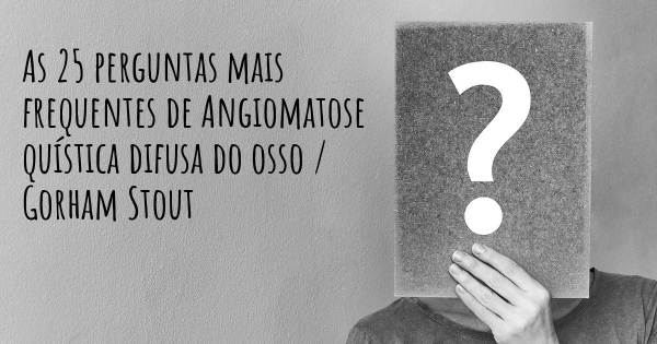 As 25 perguntas mais frequentes sobre Angiomatose quística difusa do osso / Gorham Stout