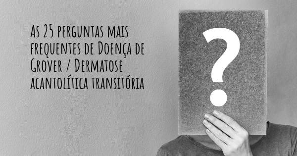 As 25 perguntas mais frequentes sobre Doença de Grover / Dermatose acantolítica transitória